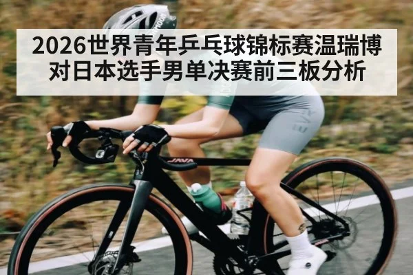 2026世界青年乒乓球锦标赛温瑞博对日本选手男单决赛前三板分析