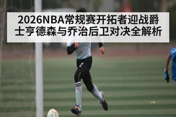 2026NBA常规赛开拓者迎战爵士亨德森与乔治后卫对决全解析