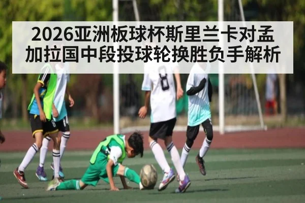 2026亚洲板球杯斯里兰卡对孟加拉国中段投球轮换胜负手解析