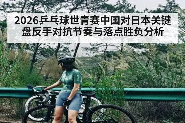2026乒乓球世青赛中国对日本关键盘反手对抗节奏与落点胜负分析